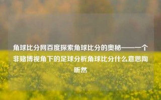 角球比分网百度探索角球比分的奥秘——一个非赌博视角下的足球分析角球比分什么意思陶昕然