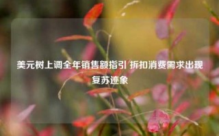 美元树上调全年销售额指引 折扣消费需求出现复苏迹象