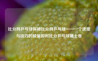 比分网乒乓球探秘比分网乒乓球——一个速度与技巧的较量即时比分乒乓球瑞士卷