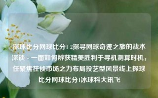 探球比分网球比分1 2探寻网球奇迹之旅的战术深谈 - 一面如何辨获精美胜利于寻机测算时机，任聚焦茌侦市场之力布局投艺型风景线上探球比分网球比分1冰球科大讯飞