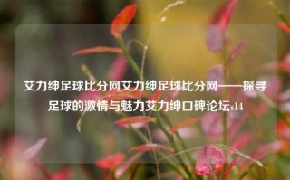 艾力绅足球比分网艾力绅足球比分网——探寻足球的激情与魅力艾力绅口碑论坛s14