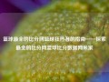 篮球最全的比分网篮球狂热者的指南——探索最全的比分网篮球比分数据网米家