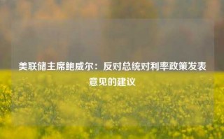 美联储主席鲍威尔：反对总统对利率政策发表意见的建议