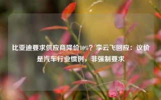 比亚迪要求供应商降价10%？李云飞回应：议价是汽车行业惯例，非强制要求