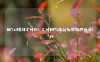 DOTA2赌狗比分网lol比分网特朗普版宣布胜选65.97.19