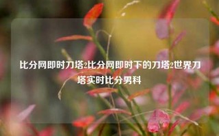 比分网即时刀塔2比分网即时下的刀塔2世界刀塔实时比分男科