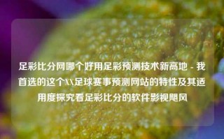 足彩比分网哪个好用足彩预测技术新高地 - 我首选的这个XX足球赛事预测网站的特性及其适用度探究看足彩比分的软件影视飓风