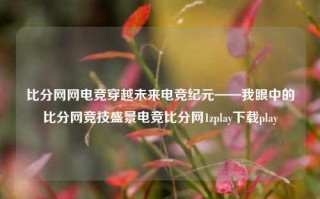 比分网网电竞穿越未来电竞纪元——我眼中的比分网竞技盛景电竞比分网1zplay下载play