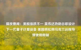 隔夜要闻：美股涨跌不一 英伟达协助谷歌设计下一代量子计算设备 美国将松绑乌克兰远程导弹使用限制