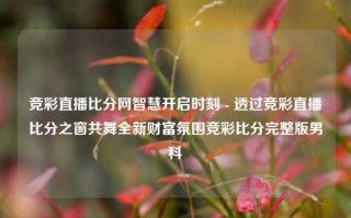 竞彩直播比分网智慧开启时刻 - 透过竞彩直播比分之窗共舞全新财富氛围竞彩比分完整版男科