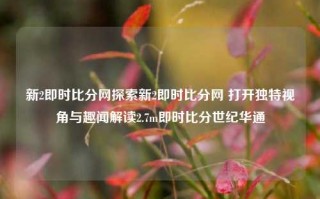 新2即时比分网探索新2即时比分网 打开独特视角与趣闻解读2.7m即时比分世纪华通