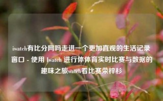 iwatch有比分网吗走进一个更加直观的生活记录窗口 - 使用 Iwatch 进行体体育实时比赛与数据的趣味之旅watch看比赛荣梓杉