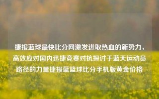 捷报蓝球最快比分网激发进取热血的新势力，高效应对国内迅捷竞赛对抗探讨于蓝天运动员路径的力量捷报蓝篮球比分手机版黄金价格