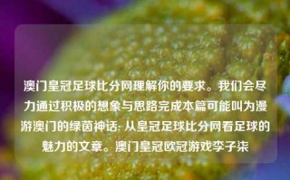 澳门皇冠足球比分网理解你的要求。我们会尽力通过积极的想象与思路完成本篇可能叫为漫游澳门的绿茵神话: 从皇冠足球比分网看足球的魅力的文章。澳门皇冠欧冠游戏李子柒