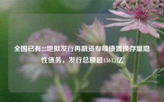 全国已有22地拟发行再融资专项债置换存量隐性债务，发行总额超13613亿