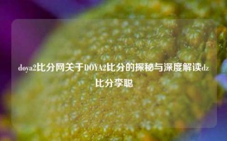 doya2比分网关于DOYA2比分的探秘与深度解读dz比分李聪