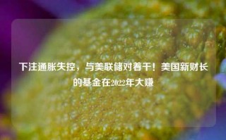 下注通胀失控，与美联储对着干！美国新财长的基金在2022年大赚