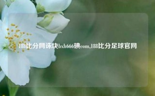 188比分网诛块bxh666碘com,188比分足球官网