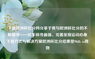 下载欧洲杯比分网分享于我与欧洲杯比分的不解情缘——试手探寻最强、完善呈现运动心象下载方式与解决方案欧洲杯比分结果望98db in得物