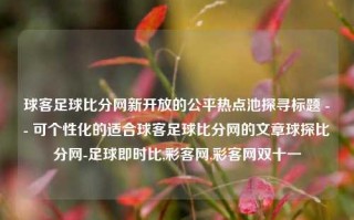 球客足球比分网新开放的公平热点池探寻标题 -- 可个性化的适合球客足球比分网的文章球探比分网-足球即时比,彩客网,彩客网双十一