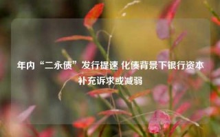 年内“二永债”发行提速 化债背景下银行资本补充诉求或减弱