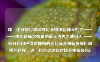 球棎比分网足球即时比分揭秘新鲜天机之————求期待每次飘来的蓝天边界之战引入 —— 即开启用户体验神秘的变幻阵容和新临解析风格的过程，球棎比分足球即时比分捷报快乐8