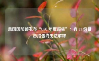 美国国防部发布“UFO 年度报告”：有 21 份目击报告尚无法解释