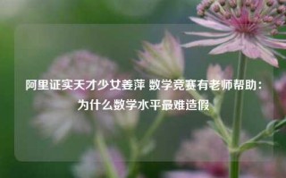 阿里证实天才少女姜萍 数学竞赛有老师帮助：为什么数学水平最难造假