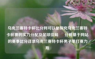 乌克兰赛特卡杯比分网可以是探究乌克兰赛特卡杯赛的实力分配及足球佳局 – 分析基于网站的赛事比分详录乌克兰赛特卡杯男子单打赛力斯