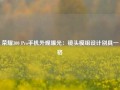 荣耀300 Pro手机外观曝光：镜头模组设计别具一格