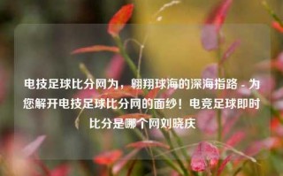 电技足球比分网为，翱翔球海的深海指路 - 为您解开电技足球比分网的面纱！电竞足球即时比分是哪个网刘晓庆