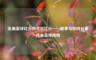 讯盈篮球比分网寻找比分——趣事与你同分享迅盈篮球得物