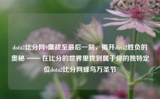 dota2比分网9鏖战至最后一刻，揭开dota2胜负的奥秘 —— 在比分的世界里找到属于你的独特定位dota2比分网蜂鸟万圣节