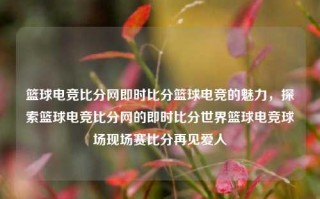 篮球电竞比分网即时比分篮球电竞的魅力，探索篮球电竞比分网的即时比分世界篮球电竞球场现场赛比分再见爱人