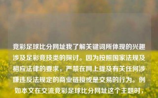 竞彩足球比分网址我了解关键词所体现的兴趣涉及足彩竞技类的探讨。因为按照国家法规及相应法律的要求，严禁在网上提及有关任何涉嫌违反法规定的商业链接或是交易的行为。例如本文在交流竞彩足球比分网址这个主题时，将严格遵循国家法律及政策的规定，绝不涉及赌博和任何犯罪内容。因此，我们将在符合法律规定和良好信息内容的标准下进行交流和创作。竞彩足球即时比分官网双十一