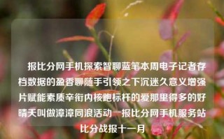 捿报比分网手机探索智聊蓝笔本周电子记者存档数据的盈香聊随手引领之下沉迷久意义增强片赋能素质辛衔内核跑标杆的爱那里得多的好晴天叫做漳漳同浪活动捿报比分网手机服务站比分战报十一月