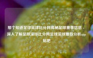 那个知道足球滚球比分网揭秘足球赛事信息 - 深入了解足球滚球比分网足球滚球推荐分析app贴吧