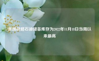 美国战略石油储备库存为2022年11月18日当周以来最高