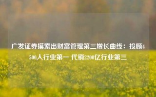 广发证券摸索出财富管理第三增长曲线：投顾4500人行业第一 代销2200亿行业第三