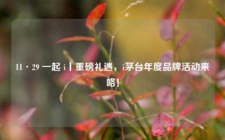 11·29 一起 i丨重磅礼遇，i茅台年度品牌活动来咯！