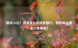 融资110亿！快速成长的成都银行，如何解决资本约束烦恼？