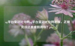 ag平台皇冠比分网ag平台皇冠比分网初探，正规竞技还是虚假诱导？play