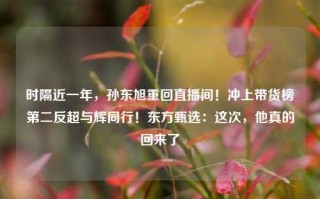 时隔近一年，孙东旭重回直播间！冲上带货榜第二反超与辉同行！东方甄选：这次，他真的回来了