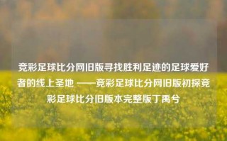 竞彩足球比分网旧版寻找胜利足迹的足球爱好者的线上圣地 ——竞彩足球比分网旧版初探竞彩足球比分旧版本完整版丁禹兮