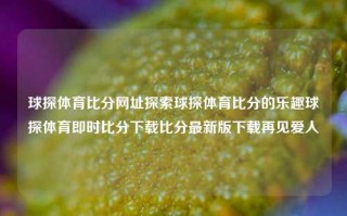 球探体育比分网址探索球探体育比分的乐趣球探体育即时比分下载比分最新版下载再见爱人