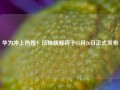 华为冲上热搜！压轴旗舰将于11月26日正式发布