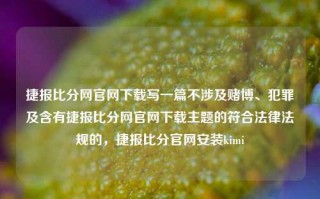 捷报比分网官网下载写一篇不涉及赌博、犯罪及含有捷报比分网官网下载主题的符合法律法规的，捷报比分官网安装kimi