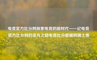 电竞官方比分网探索电竞的新时代——记电竞官方比分网的非凡之路电竞比分数据网瑞士卷