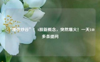 “理性炒谷”！A股新概念，突然爆火！一天140多条提问