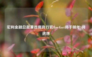 宏利金融总裁兼首席执行官Roy Gori将于明年5月退休